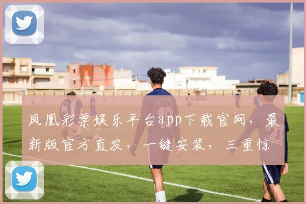 凤凰彩票娱乐平台app下载官网，最新版官方直发，一键安装，三重惊喜等你来