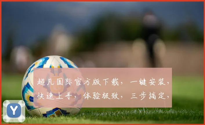超凡国际官方版下载，一键安装，快速上手，体验极致，三步搞定，轻松拥有