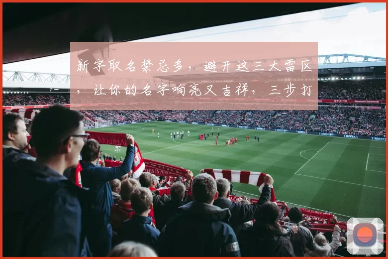 新字取名禁忌多，避开这三大雷区，让你的名字响亮又吉祥，三步打造独特好名