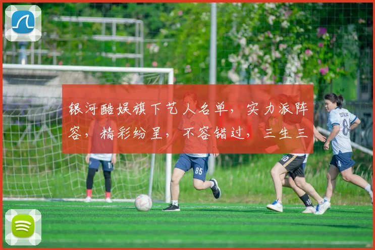 银河酷娱旗下艺人名单,实力派阵容,精彩纷呈,不容错过,三生三世,星光熠熠。