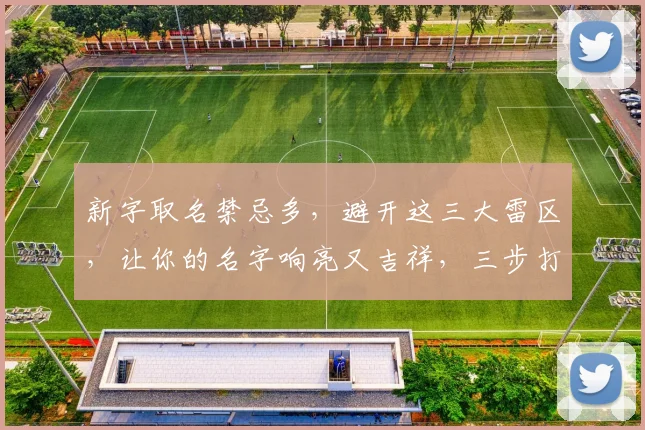新字取名禁忌多,避开这三大雷区,让你的名字响亮又吉祥,三步打造独特好名