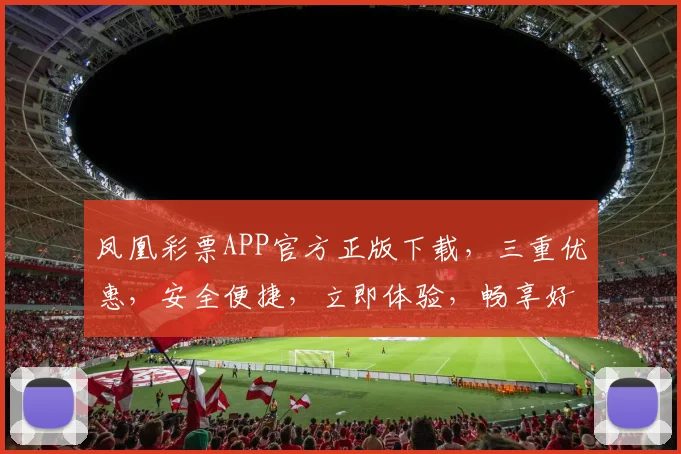 凤凰彩票APP官方正版下载，三重优惠，安全便捷，立即体验，畅享好运，惊喜连连
