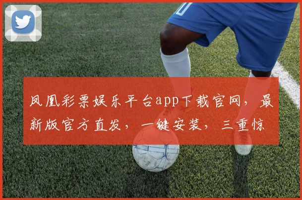 凤凰彩票娱乐平台app下载官网,最新版官方直发,一键安装,三重惊喜等你来